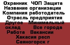 Охранник. ЧОП Защита › Название организации ­ Компания-работодатель › Отрасль предприятия ­ Другое › Минимальный оклад ­ 1 - Все города Работа » Вакансии   . Хакасия респ.,Саяногорск г.